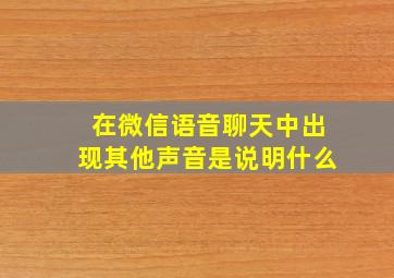 在微信语音聊天中出现其他声音是说明什么