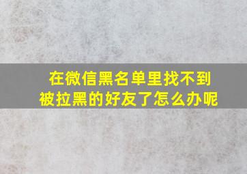 在微信黑名单里找不到被拉黑的好友了怎么办呢