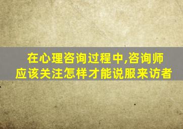 在心理咨询过程中,咨询师应该关注怎样才能说服来访者