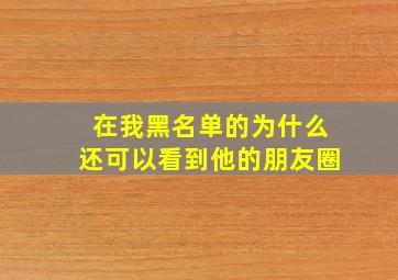 在我黑名单的为什么还可以看到他的朋友圈