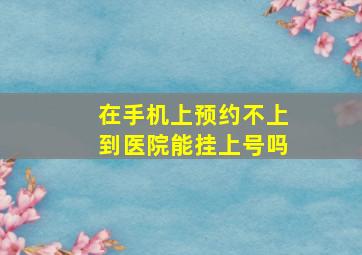 在手机上预约不上到医院能挂上号吗