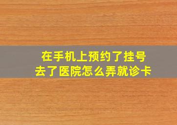 在手机上预约了挂号去了医院怎么弄就诊卡