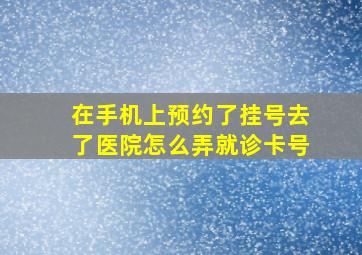 在手机上预约了挂号去了医院怎么弄就诊卡号