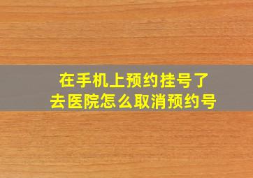 在手机上预约挂号了去医院怎么取消预约号