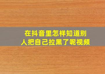 在抖音里怎样知道别人把自己拉黑了呢视频