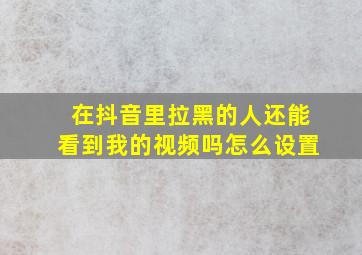 在抖音里拉黑的人还能看到我的视频吗怎么设置