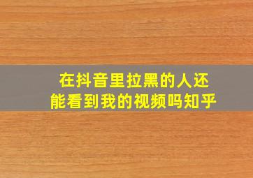 在抖音里拉黑的人还能看到我的视频吗知乎