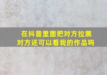 在抖音里面把对方拉黑对方还可以看我的作品吗