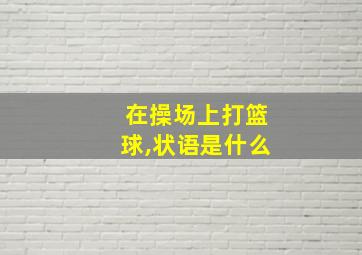 在操场上打篮球,状语是什么