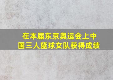 在本届东京奥运会上中国三人篮球女队获得成绩