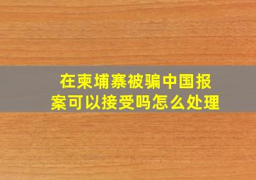 在柬埔寨被骗中国报案可以接受吗怎么处理