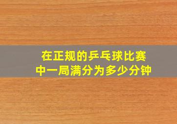 在正规的乒乓球比赛中一局满分为多少分钟