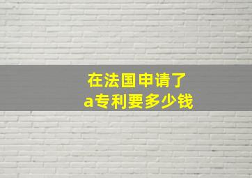 在法国申请了a专利要多少钱