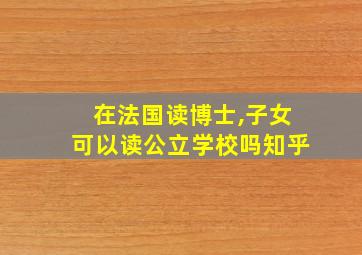 在法国读博士,子女可以读公立学校吗知乎