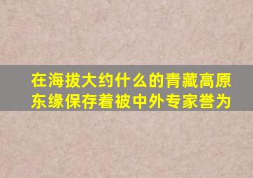 在海拔大约什么的青藏高原东缘保存着被中外专家誉为