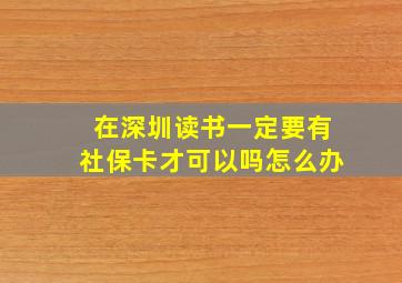 在深圳读书一定要有社保卡才可以吗怎么办