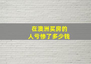 在澳洲买房的人亏惨了多少钱