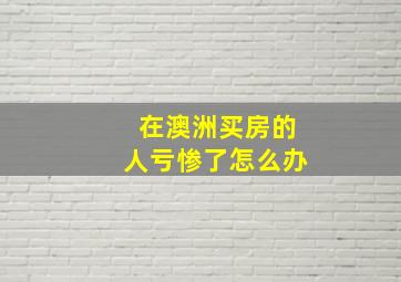 在澳洲买房的人亏惨了怎么办