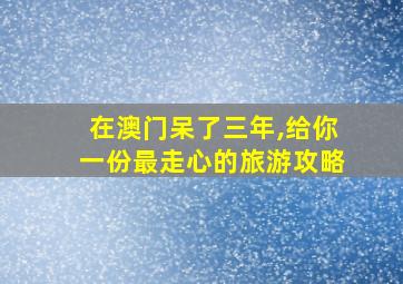 在澳门呆了三年,给你一份最走心的旅游攻略