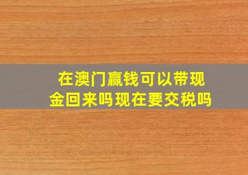 在澳门赢钱可以带现金回来吗现在要交税吗