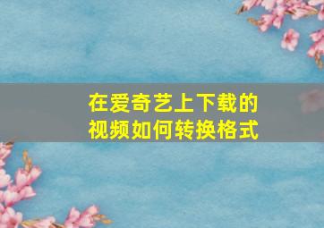 在爱奇艺上下载的视频如何转换格式