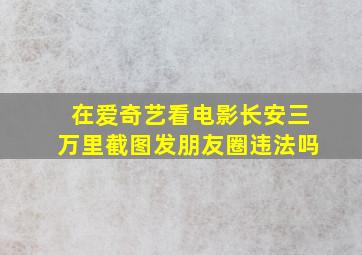 在爱奇艺看电影长安三万里截图发朋友圈违法吗