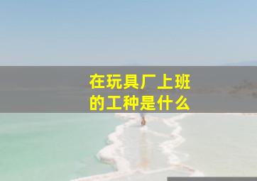 在玩具厂上班的工种是什么