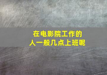 在电影院工作的人一般几点上班呢