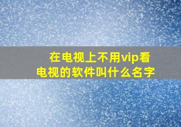 在电视上不用vip看电视的软件叫什么名字