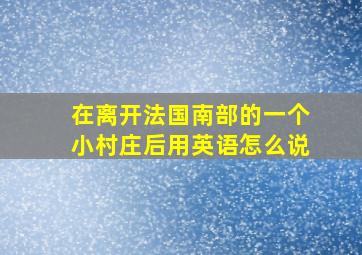 在离开法国南部的一个小村庄后用英语怎么说