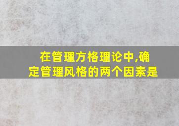 在管理方格理论中,确定管理风格的两个因素是