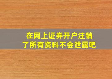 在网上证券开户注销了所有资料不会泄露吧