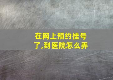 在网上预约挂号了,到医院怎么弄