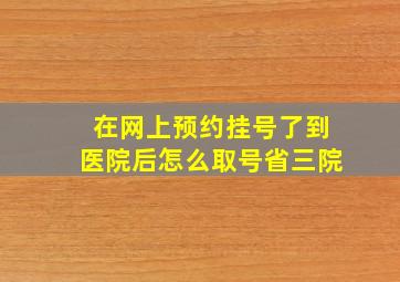 在网上预约挂号了到医院后怎么取号省三院