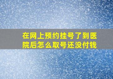 在网上预约挂号了到医院后怎么取号还没付钱