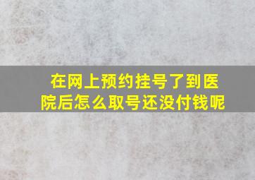 在网上预约挂号了到医院后怎么取号还没付钱呢