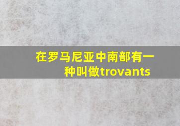 在罗马尼亚中南部有一种叫做trovants