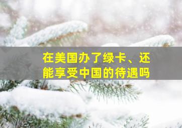 在美国办了绿卡、还能享受中国的待遇吗