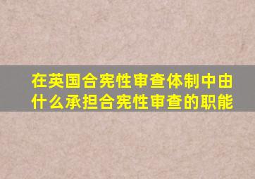 在英国合宪性审查体制中由什么承担合宪性审查的职能