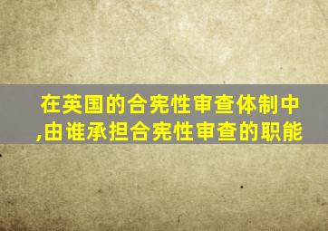 在英国的合宪性审查体制中,由谁承担合宪性审查的职能