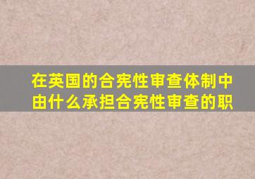 在英国的合宪性审查体制中由什么承担合宪性审查的职