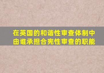 在英国的和谐性审查体制中由谁承担合宪性审查的职能