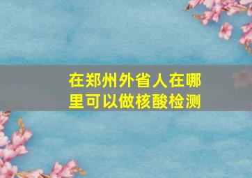 在郑州外省人在哪里可以做核酸检测