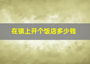 在镇上开个饭店多少钱