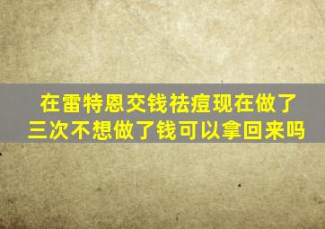 在雷特恩交钱祛痘现在做了三次不想做了钱可以拿回来吗