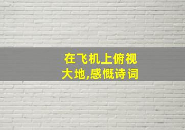 在飞机上俯视大地,感慨诗词