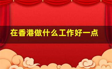 在香港做什么工作好一点