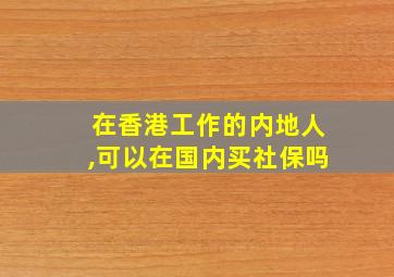 在香港工作的内地人,可以在国内买社保吗