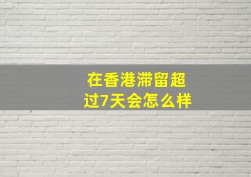 在香港滞留超过7天会怎么样