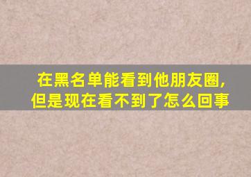 在黑名单能看到他朋友圈,但是现在看不到了怎么回事